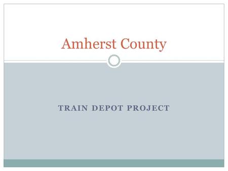 TRAIN DEPOT PROJECT Amherst County. Table of Contents I. I. Brief History of the Amherst Train Depot II. II. Train Stations in Virginia III. III. Local.