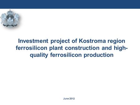 June 2012 Investment project of Kostroma region ferrosilicon plant construction and high- quality ferrosilicon production.