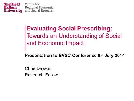 Evaluating Social Prescribing: Towards an Understanding of Social and Economic Impact Presentation to BVSC Conference 9 th July 2014 Chris Dayson Research.