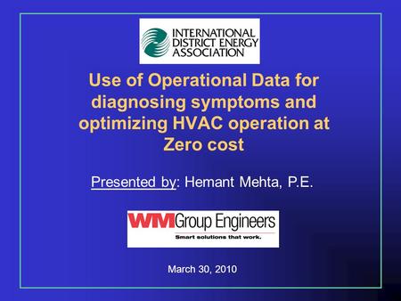 Use of Operational Data for diagnosing symptoms and optimizing HVAC operation at Zero cost Presented by: Hemant Mehta, P.E. March 30, 2010.