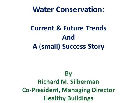 Water Conservation: Current & Future Trends And A (small) Success Story By Richard M. Silberman Co-President, Managing Director Healthy Buildings.