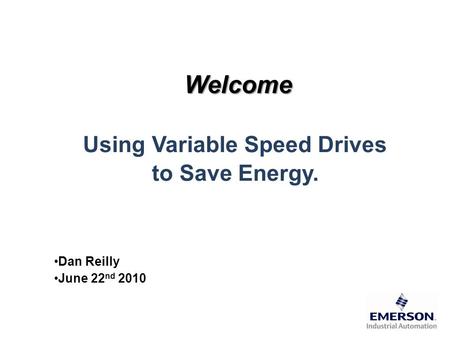 Welcome Using Variable Speed Drives to Save Energy. Dan Reilly June 22 nd 2010.