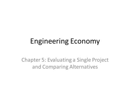 Chapter 5: Evaluating a Single Project and Comparing Alternatives