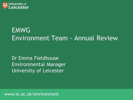 Www.le.ac.uk/environment EMWG Environment Team - Annual Review Dr Emma Fieldhouse Environmental Manager University of Leicester.