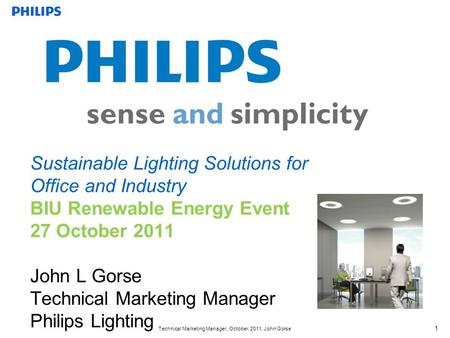 Technical Marketing Manager, October, 2011, John Gorse 1 Sustainable Lighting Solutions for Office and Industry BIU Renewable Energy Event 27 October 2011.