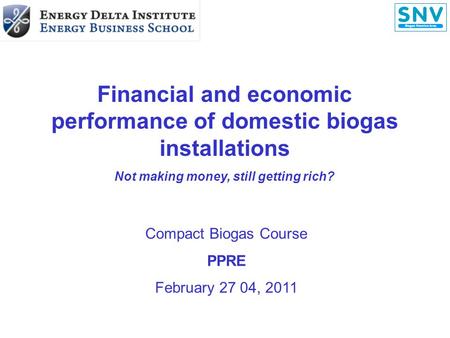 Financial and economic performance of domestic biogas installations Not making money, still getting rich? Compact Biogas Course PPRE February 27 04, 2011.