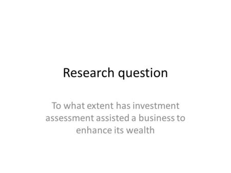 Research question To what extent has investment assessment assisted a business to enhance its wealth.