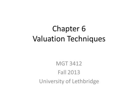 Chapter 6 Valuation Techniques MGT 3412 Fall 2013 University of Lethbridge.