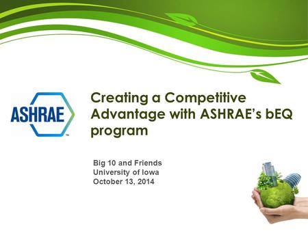 Creating a Competitive Advantage with ASHRAE’s bEQ program Big 10 and Friends University of Iowa October 13, 2014.
