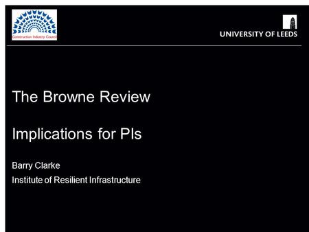 The Browne Review Implications for PIs Barry Clarke Institute of Resilient Infrastructure.