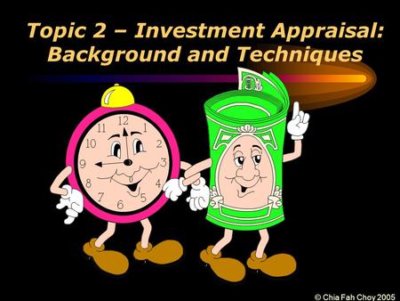 © Chia Fah Choy 2005 Topic 2 – Investment Appraisal: Background and Techniques.