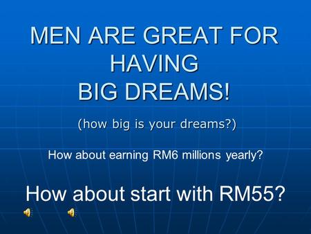 MEN ARE GREAT FOR HAVING BIG DREAMS! How about earning RM6 millions yearly? How about start with RM55? (how big is your dreams?)