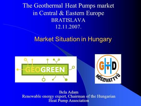 Market Situation in Hungary Market Situation in Hungary The Geothermal Heat Pumps market in Central & Eastern Europe BRATISLAVA 12.11.2007. Bela Adam Renewable.