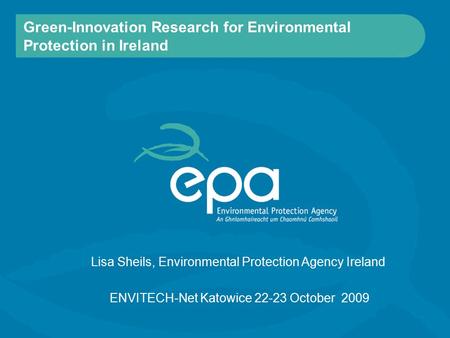 Green-Innovation Research for Environmental Protection in Ireland ENVITECH-Net Katowice 22-23 October 2009 Lisa Sheils, Environmental Protection Agency.