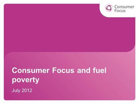 Consumer Focus and fuel poverty July 2012. Overview Consumer Focus and NEA forums Communicating comfort Fuel poverty resources Local authority campaign.