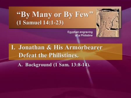 “By Many or By Few” (1 Samuel 14:1-23) I. Jonathan & His Armorbearer Defeat the Philistines. A. Background (1 Sam. 13:8-14). I. Jonathan & His Armorbearer.