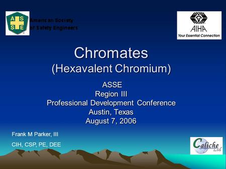 Chromates (Hexavalent Chromium) ASSE ASSE Region III Professional Development Conference Austin, Texas August 7, 2006 Frank M Parker, III CIH, CSP, PE,