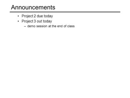 Announcements Project 2 due today Project 3 out today –demo session at the end of class.