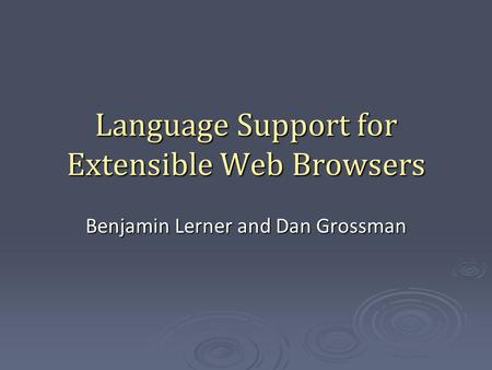 Language Support for Extensible Web Browsers Benjamin Lerner and Dan Grossman.