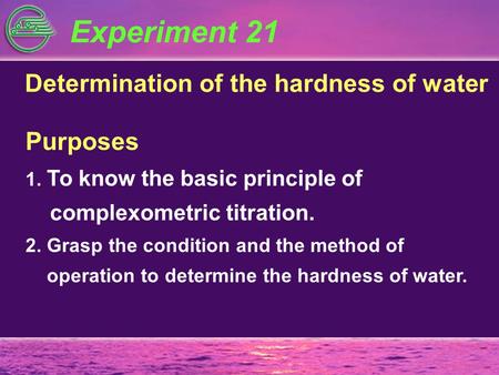 Experiment 21 Determination of the hardness of water Purposes 1. To know the basic principle of complexometric titration. 2. Grasp the condition and the.