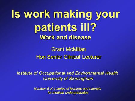 Is work making your patients ill? Work and disease Grant McMillan Hon Senior Clinical Lecturer Institute of Occupational and Environmental Health University.