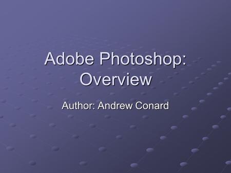 Adobe Photoshop: Overview Author: Andrew Conard. Common Uses of Photoshop Creating graphics for the web. Modifying photos. Creating textures and other.