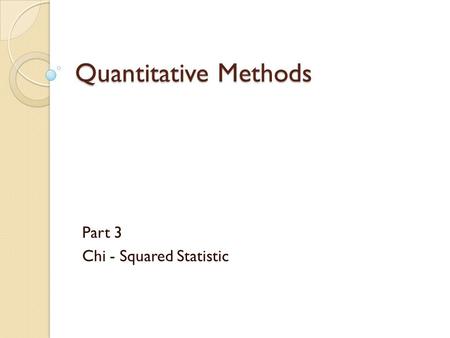 Quantitative Methods Part 3 Chi - Squared Statistic.