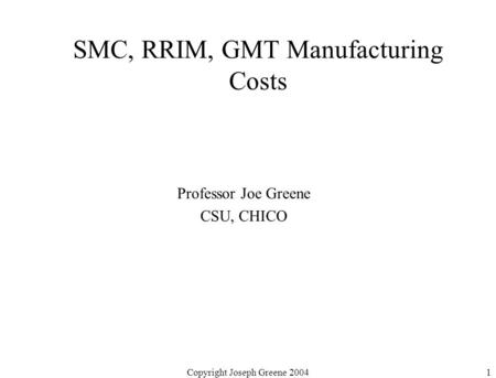 Copyright Joseph Greene 20041 SMC, RRIM, GMT Manufacturing Costs Professor Joe Greene CSU, CHICO.