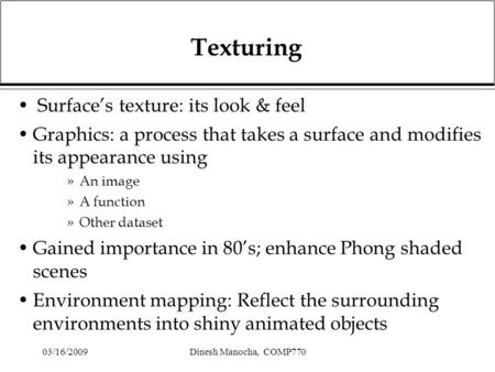 03/16/2009Dinesh Manocha, COMP770 Texturing Surface’s texture: its look & feel Graphics: a process that takes a surface and modifies its appearance using.