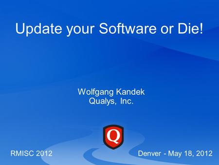 Update your Software or Die! Wolfgang Kandek Qualys, Inc. RMISC 2012 Denver - May 18, 2012.