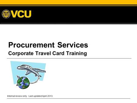 Procurement Services Corporate Travel Card Training Internal review only. Last updated April 2013.