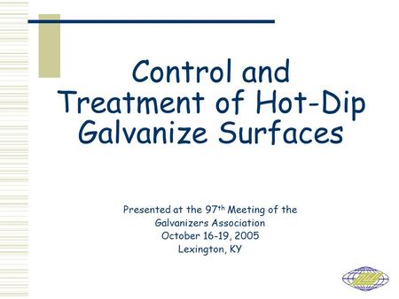 Control and Treatment of Hot-Dip Galvanize Surfaces Presented at the 97 th Meeting of the Galvanizers Association October 16-19, 2005 Lexington, KY.