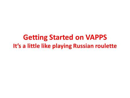 Getting Started on VAPPS It’s a little like playing Russian roulette