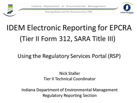IDEM Electronic Reporting for EPCRA Nick Staller Tier II Technical Coordinator Indiana Department of Environmental Management Regulatory Reporting Section.