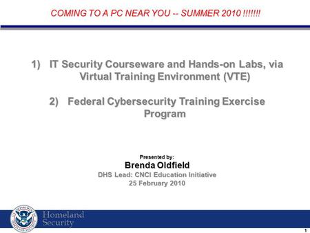 Homeland Security 11 1) IT Security Courseware and Hands-on Labs, via Virtual Training Environment (VTE) 2) Federal Cybersecurity Training Exercise Program.