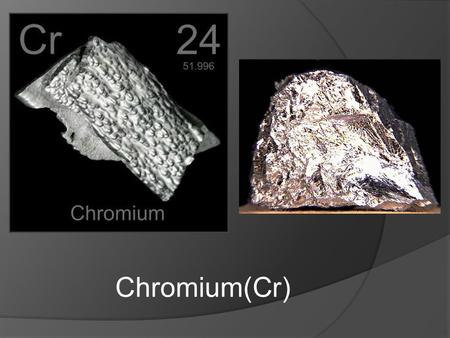 Chromium(Cr). Characteristics  Silvery  Lustrous, hard, strong, malleable, ductile  high melting point  High corrosion resistance  form intensely.
