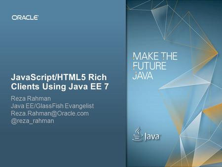 Copyright © 2012, Oracle and/or its affiliates. All rights reserved.Public 1 JavaScript/HTML5 Rich Clients Using Java EE 7 Reza Rahman Java EE/GlassFish.