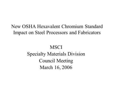 New OSHA Hexavalent Chromium Standard Impact on Steel Processors and Fabricators MSCI Specialty Materials Division Council Meeting March 16, 2006.