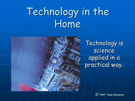 Technology in the Home Technology is science applied in a practical way. © PDST Home Economics.