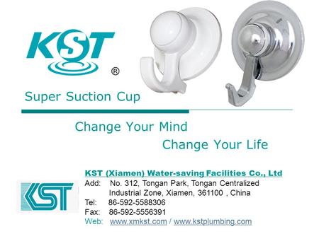 Change Your Mind Change Your Life KST (Xiamen) Water-saving Facilities Co., Ltd Add: No. 312, Tongan Park, Tongan Centralized Industrial Zone, Xiamen,