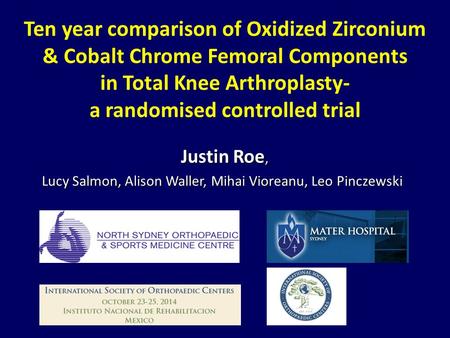 Ten year comparison of Oxidized Zirconium & Cobalt Chrome Femoral Components in Total Knee Arthroplasty- a randomised controlled trial Justin Roe, Justin.