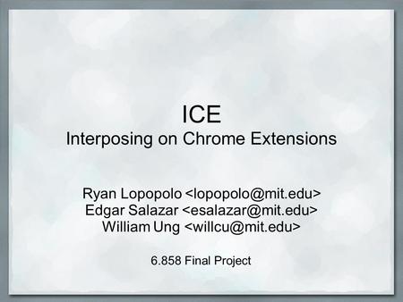 ICE Interposing on Chrome Extensions Ryan Lopopolo Edgar Salazar William Ung 6.858 Final Project.