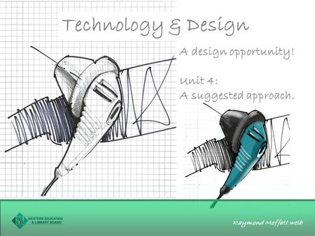 Raymond Moffatt welb Technology & Design A design opportunity! Unit 4: A suggested approach.