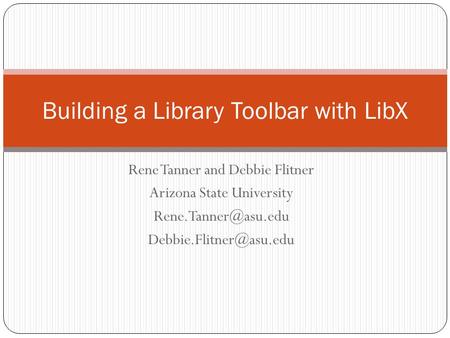Rene Tanner and Debbie Flitner Arizona State University  Building a Library Toolbar with LibX.