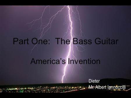Part One: The Bass Guitar America’s Invention Dieter Mr. Albert Iannuccilli.