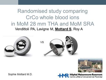 Sophie Mottard M.D. Randomised study comparing CrCo whole blood ions in MoM 28 mm THA and MoM SRA VS Vendittoli PA, Lavigne M, Mottard S, Roy A.