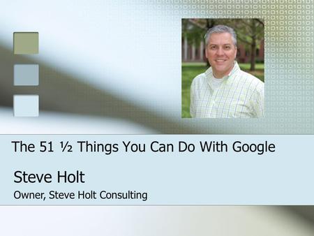 The 51 ½ Things You Can Do With Google Steve Holt Owner, Steve Holt Consulting.