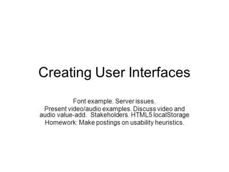 Creating User Interfaces Font example. Server issues. Present video/audio examples. Discuss video and audio value-add. Stakeholders. HTML5 localStorage.
