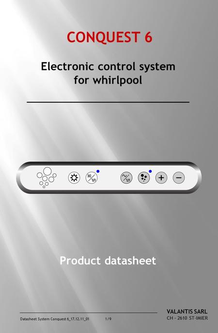 Datasheet System Conquest 6_17.12.11_01 1/9 CONQUEST 6 Electronic control system for whirlpool Product datasheet VALANTIS SARL CH – 2610 ST-IMIER.