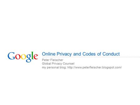 Online Privacy and Codes of Conduct Peter Fleischer Global Privacy Counsel my personal blog:
